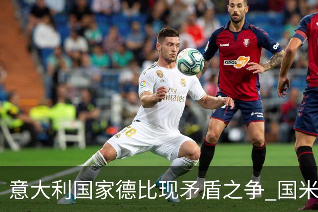意大利国家德比现矛盾之争 国米创1纪录需破2魔咒